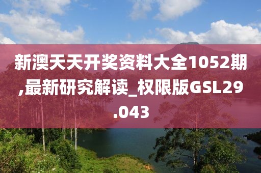 新澳天天开奖资料大全1052期,最新研究解读_权限版GSL29.043