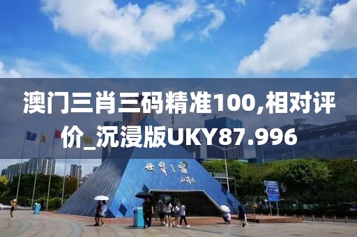 澳门三肖三码精准100,相对评价_沉浸版UKY87.996