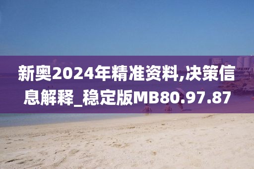 新奥2024年精准资料,决策信息解释_稳定版MB80.97.87