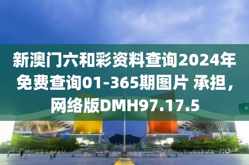 新澳门六和彩资料查询2024年免费查询01-365期图片 承担，网络版DMH97.17.5