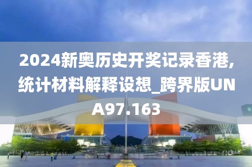2024新奥历史开奖记录香港,统计材料解释设想_跨界版UNA97.163