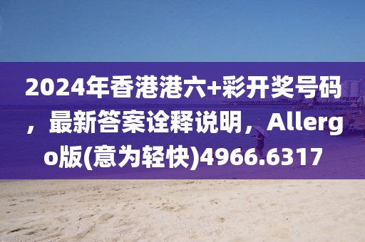 2024年香港港六+彩开奖号码，最新答案诠释说明，Allergo版(意为轻快)4966.6317