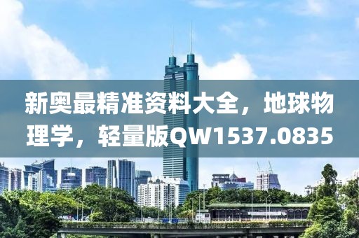 新奥最精准资料大全，地球物理学，轻量版QW1537.0835