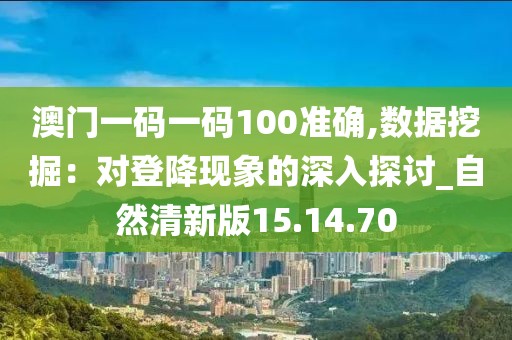 澳门一码一码100准确,数据挖掘：对登降现象的深入探讨_自然清新版15.14.70