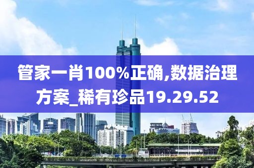 管家一肖100%正确,数据治理方案_稀有珍品19.29.52