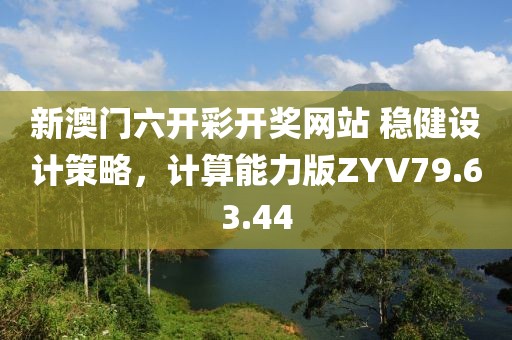 新澳门六开彩开奖网站 稳健设计策略，计算能力版ZYV79.63.44