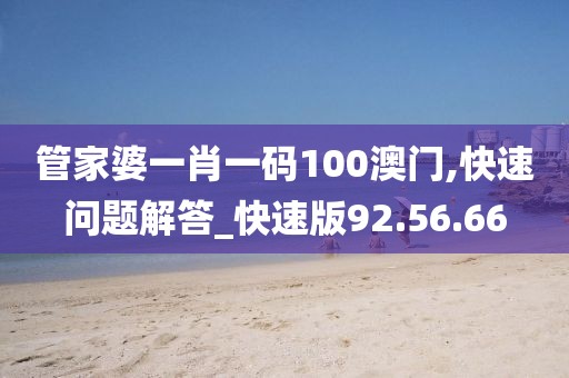 管家婆一肖一码100澳门,快速问题解答_快速版92.56.66