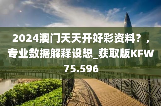 2024澳门天天开好彩资料？,专业数据解释设想_获取版KFW75.596