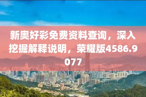 新奥好彩免费资料查询，深入挖掘解释说明，荣耀版4586.9077