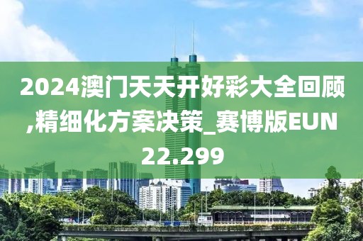 2024澳门天天开好彩大全回顾,精细化方案决策_赛博版EUN22.299
