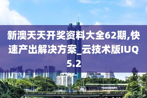 新澳天天开奖资料大全62期,快速产出解决方案_云技术版IUQ5.2