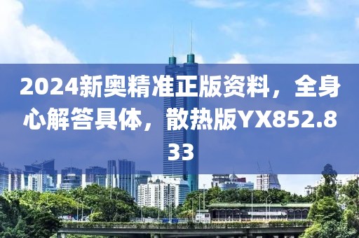 2024新奥精准正版资料，全身心解答具体，散热版YX852.833