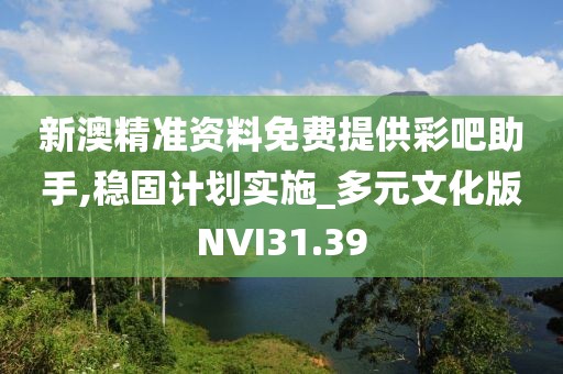 新澳精准资料免费提供彩吧助手,稳固计划实施_多元文化版NVI31.39