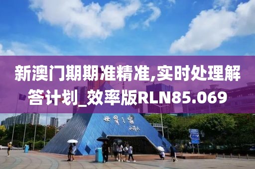 新澳门期期准精准,实时处理解答计划_效率版RLN85.069