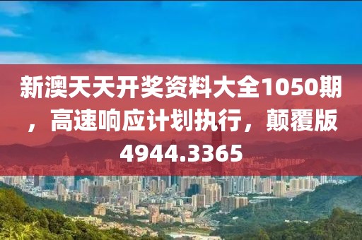 新澳天天开奖资料大全1050期，高速响应计划执行，颠覆版4944.3365