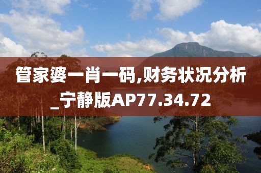 管家婆一肖一码,财务状况分析_宁静版AP77.34.72