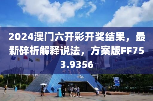 2024澳门六开彩开奖结果，最新碎析解释说法，方案版FF753.9356