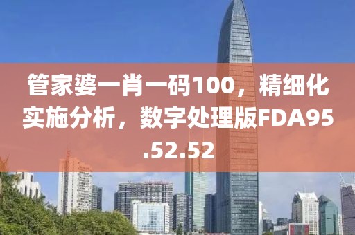 管家婆一肖一码100，精细化实施分析，数字处理版FDA95.52.52