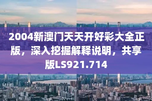 2004新澳门天天开好彩大全正版，深入挖掘解释说明，共享版LS921.714