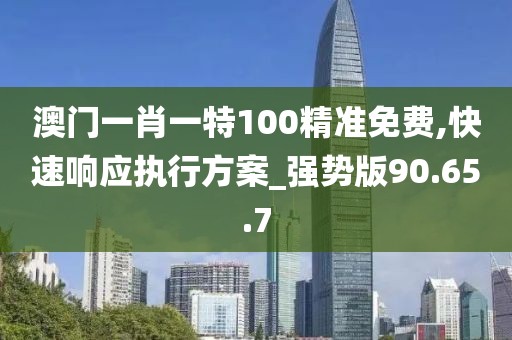澳门一肖一特100精准免费,快速响应执行方案_强势版90.65.7