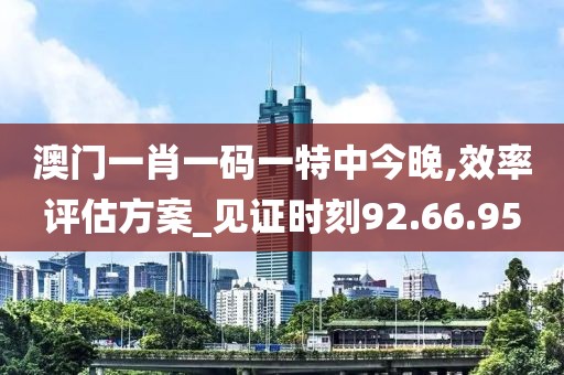 澳门一肖一码一特中今晚,效率评估方案_见证时刻92.66.95