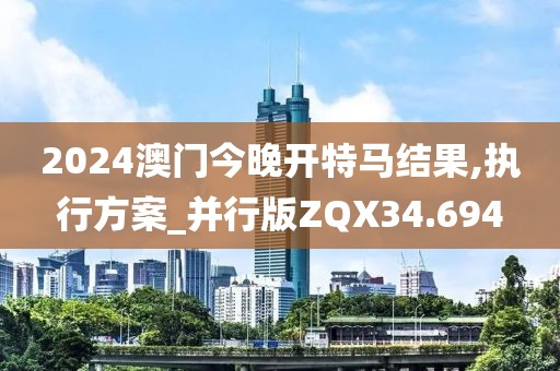 2024澳门今晚开特马结果,执行方案_并行版ZQX34.694