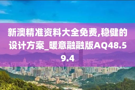 新澳精准资料大全免费,稳健的设计方案_暖意融融版AQ48.59.4