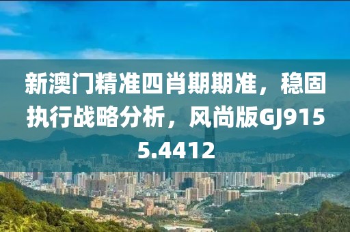 新澳门精准四肖期期准，稳固执行战略分析，风尚版GJ9155.4412