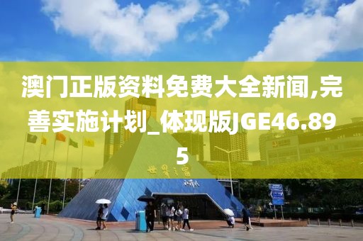 澳门正版资料免费大全新闻,完善实施计划_体现版JGE46.895