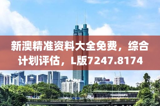 新澳精准资料大全免费，综合计划评估，L版7247.8174