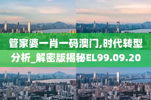 管家婆一肖一码澳门,时代转型分析_解密版揭秘EL99.09.20