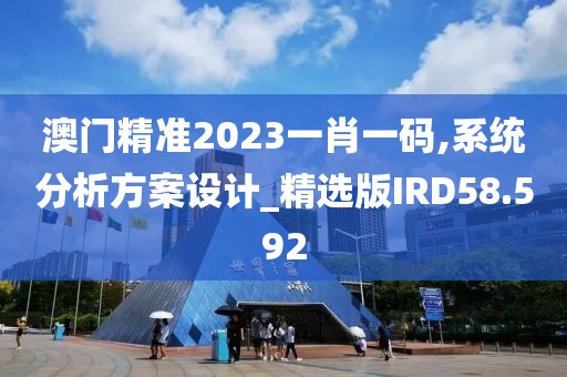 澳门精准2023一肖一码,系统分析方案设计_精选版IRD58.592