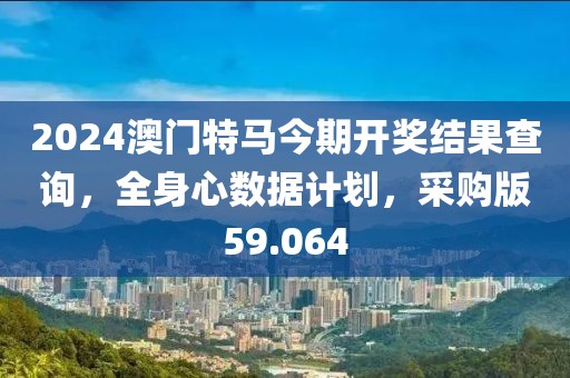 2024澳门特马今期开奖结果查询，全身心数据计划，采购版59.064