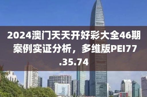2024澳门天天开好彩大全46期 案例实证分析，多维版PEI77.35.74