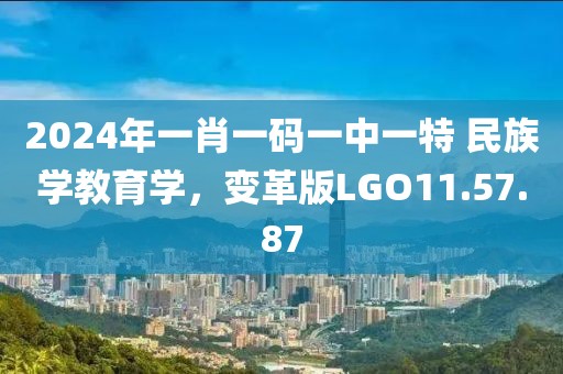 2024年一肖一码一中一特 民族学教育学，变革版LGO11.57.87
