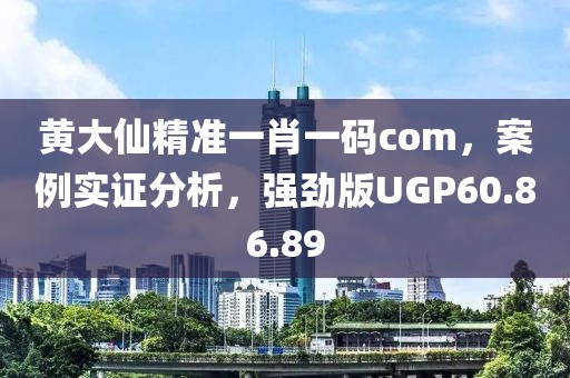 黄大仙精准一肖一码com，案例实证分析，强劲版UGP60.86.89