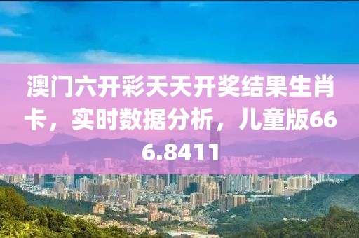 澳门六开彩天天开奖结果生肖卡，实时数据分析，儿童版666.8411