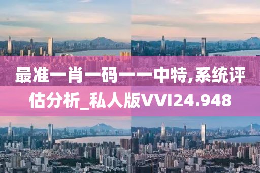 最准一肖一码一一中特,系统评估分析_私人版VVI24.948