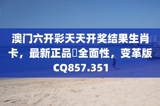 澳门六开彩天天开奖结果生肖卡，最新正品‌全面性，变革版CQ857.351