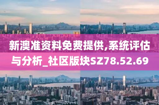 新澳准资料免费提供,系统评估与分析_社区版块SZ78.52.69