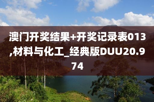 澳门开奖结果+开奖记录表013,材料与化工_经典版DUU20.974