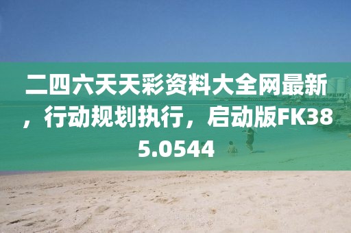 二四六天天彩资料大全网最新，行动规划执行，启动版FK385.0544