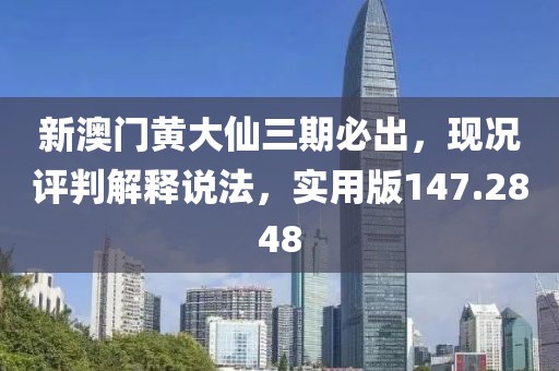 新澳门黄大仙三期必出，现况评判解释说法，实用版147.2848