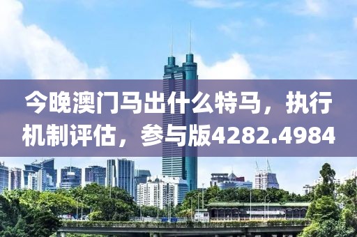 今晚澳门马出什么特马，执行机制评估，参与版4282.4984