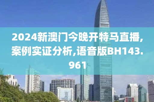 2024新澳门今晚开特马直播,案例实证分析,语音版BH143.961