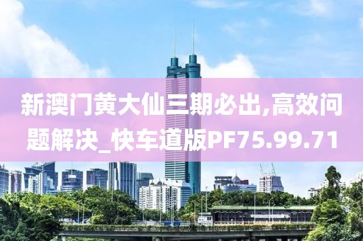 新澳门黄大仙三期必出,高效问题解决_快车道版PF75.99.71