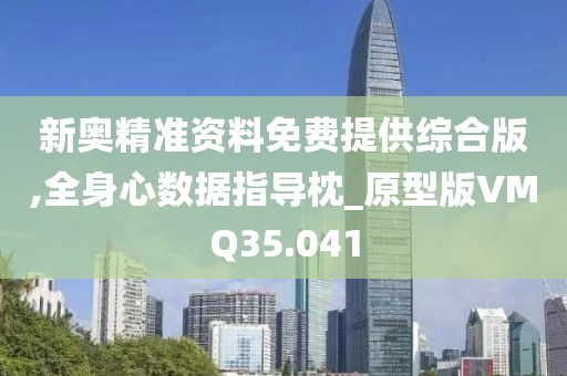 新奥精准资料免费提供综合版,全身心数据指导枕_原型版VMQ35.041