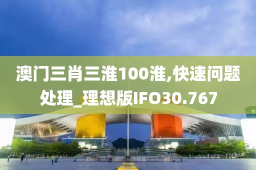 澳门三肖三淮100淮,快速问题处理_理想版IFO30.767