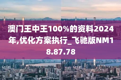 澳门王中王100%的资料2024年,优化方案执行_飞驰版NM18.87.78