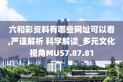 六和彩资料有哪些网址可以看,严谨解析 科学解读_多元文化视角MU57.87.81